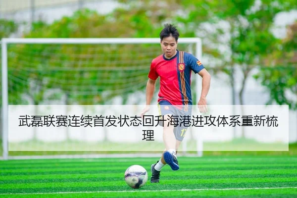 武磊联赛连续首发状态回升海港进攻体系重新梳理
