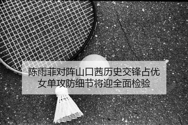 陈雨菲对阵山口茜历史交锋占优 女单攻防细节将迎全面检验
