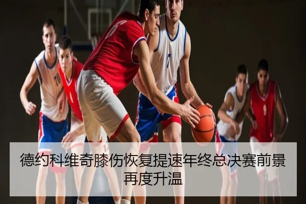 德约科维奇膝伤恢复提速年终总决赛前景再度升温