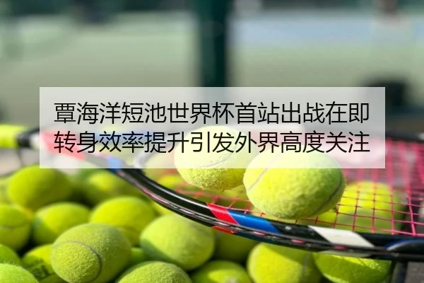 覃海洋短池世界杯首站出战在即 转身效率提升引发外界高度关注