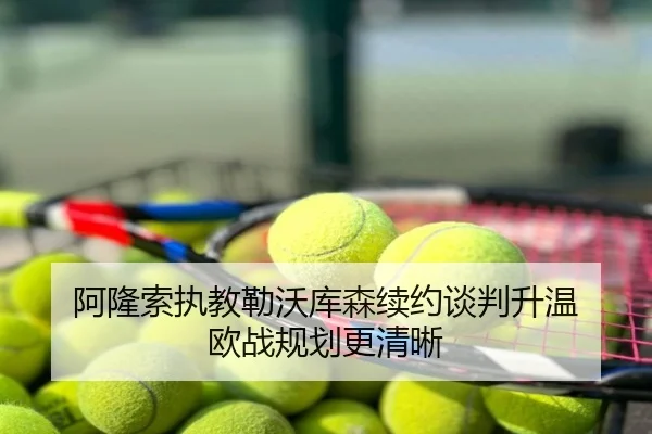 阿隆索执教勒沃库森续约谈判升温 欧战规划更清晰